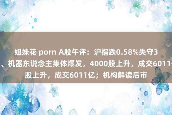 姐妹花 porn A股午评：沪指跌0.58%失守3000点！工业母机、机器东说念主集体爆发，4000股上升，成交6011亿；机构解读后市