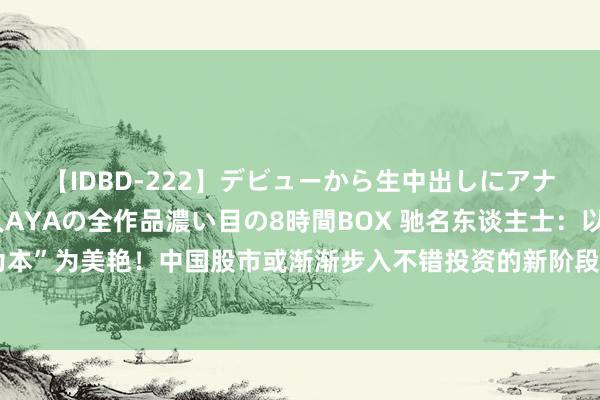 【IDBD-222】デビューから生中出しにアナルまで！最強の芸能人AYAの全作品濃い目の8時間BOX 驰名东谈主士：以“投资者为本”为美艳！中国股市或渐渐步入不错投资的新阶段，若能确切落实是中国股市最大高出