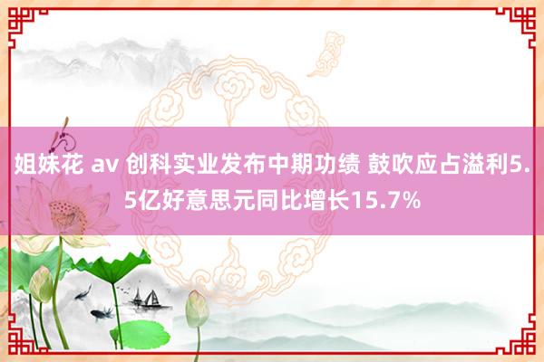 姐妹花 av 创科实业发布中期功绩 鼓吹应占溢利5.5亿好意思元同比增长15.7%