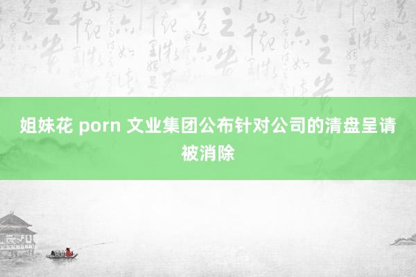 姐妹花 porn 文业集团公布针对公司的清盘呈请被消除