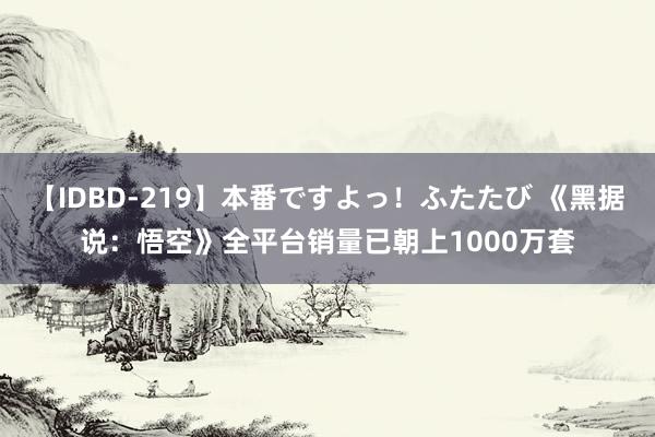 【IDBD-219】本番ですよっ！ふたたび 《黑据说：悟空》全平台销量已朝上1000万套