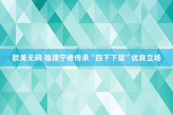 欧美无码 福建宁德传承“四下下层”优良立场