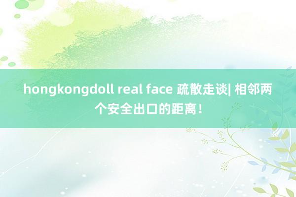 hongkongdoll real face 疏散走谈| 相邻两个安全出口的距离！