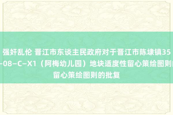 强奸乱伦 晋江市东谈主民政府对于晋江市陈埭镇350582—08—C—X1（阿梅幼儿园）地块适度性留心策绘图则的批复