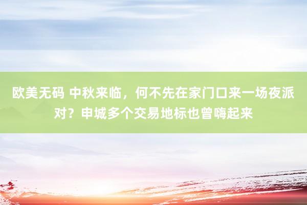 欧美无码 中秋来临，何不先在家门口来一场夜派对？申城多个交易地标也曾嗨起来