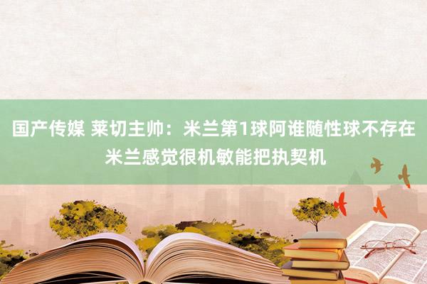 国产传媒 莱切主帅：米兰第1球阿谁随性球不存在 米兰感觉很机敏能把执契机