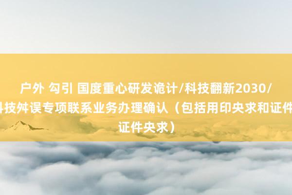 户外 勾引 国度重心研发诡计/科技翻新2030/国度科技舛误专项联系业务办理确认（包括用印央求和证件央求）