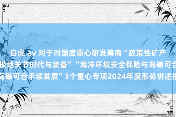 白虎 av 对于对国度重心研发筹商“政策性矿产资源征战掌握”“深海和极地关节时代与装备”“海洋环境安全保险与岛礁可合手续发展”3个重心专项2024年度形势讲述指南征求见解的见知