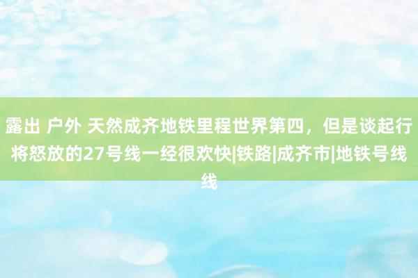 露出 户外 天然成齐地铁里程世界第四，但是谈起行将怒放的27号线一经很欢快|铁路|成齐市|地铁号线