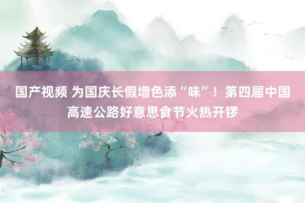 国产视频 为国庆长假增色添“味”！第四届中国高速公路好意思食节火热开锣