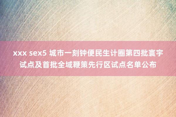 xxx sex5 城市一刻钟便民生计圈第四批寰宇试点及首批全域鞭策先行区试点名单公布