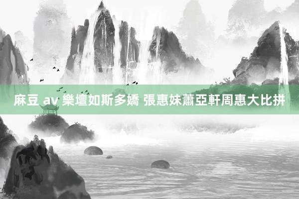 麻豆 av 樂壇如斯多嬌 張惠妹蕭亞軒周惠大比拼