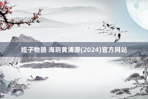 姪子物語 海玥黄浦源(2024)官方网站